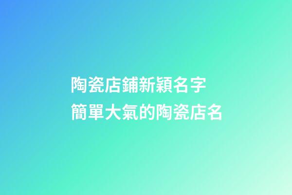 陶瓷店鋪新穎名字 簡單大氣的陶瓷店名-第1張-店鋪起名-玄機派
